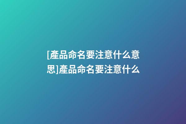 [產品命名要注意什么意思]產品命名要注意什么-第1張-公司起名-玄機派